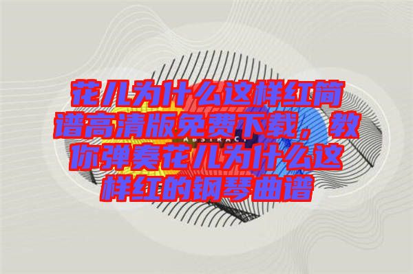 花兒為什么這樣紅簡譜高清版免費(fèi)下載，教你彈奏花兒為什么這樣紅的鋼琴曲譜