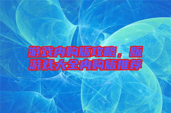 游戲內(nèi)購(gòu)版攻略，版游戲大全內(nèi)購(gòu)版推薦