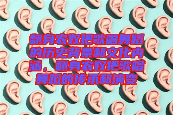 翻身農(nóng)奴把歌唱舞蹈的歷史背景和文化內(nèi)涵，翻身農(nóng)奴把歌唱舞蹈的傳承和演變