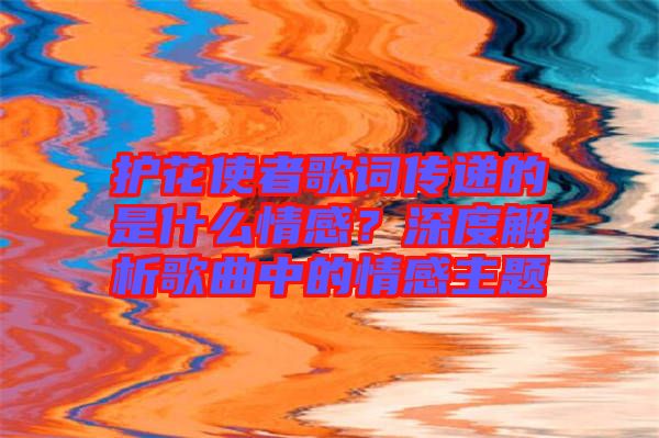 護(hù)花使者歌詞傳遞的是什么情感？深度解析歌曲中的情感主題
