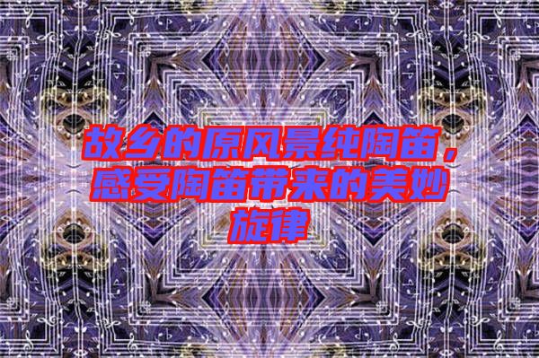 故鄉(xiāng)的原風(fēng)景純陶笛，感受陶笛帶來的美妙旋律