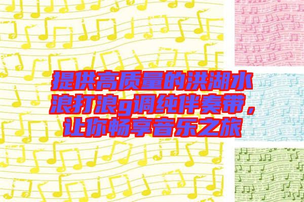 提供高質(zhì)量的洪湖水浪打浪g調(diào)純伴奏帶，讓你暢享音樂(lè)之旅