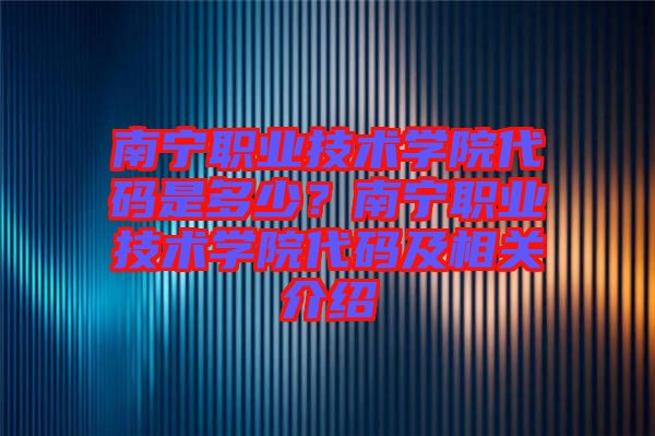 南寧職業(yè)技術學院代碼是多少？南寧職業(yè)技術學院代碼及相關介紹