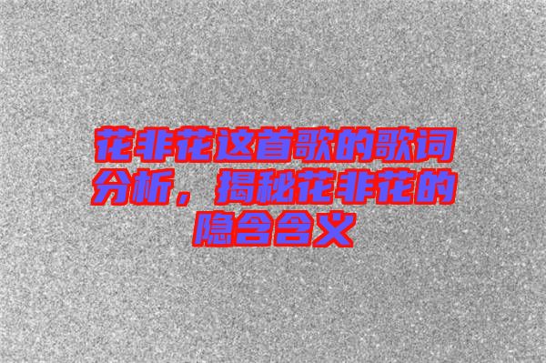 花非花這首歌的歌詞分析，揭秘花非花的隱含含義