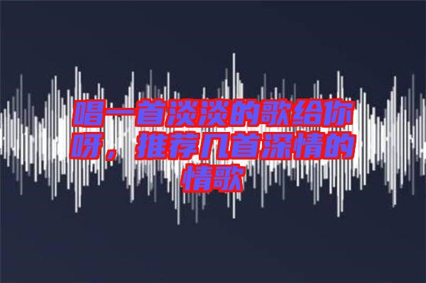 唱一首淡淡的歌給你呀，推薦幾首深情的情歌