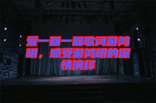 愛一回一回歌詞游鴻明，感受游鴻明的深情演繹