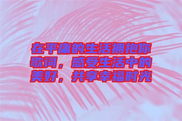 在平庸的生活擁抱你歌詞，感受生活中的美好，共享幸福時(shí)光