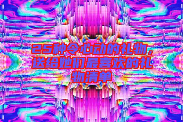 25種令心動的禮物，送給她們最喜歡的禮物清單