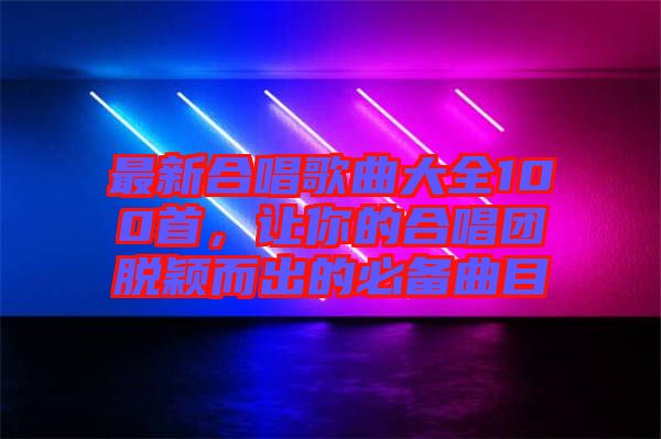 最新合唱歌曲大全100首，讓你的合唱團脫穎而出的必備曲目