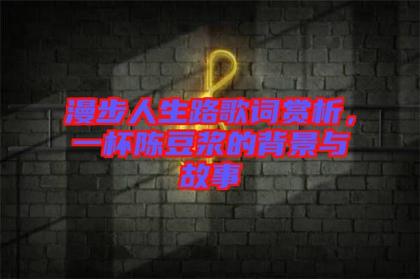 漫步人生路歌詞賞析，一杯陳豆?jié){的背景與故事