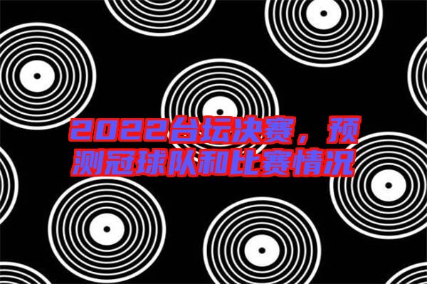 2022臺壇決賽，預(yù)測冠球隊(duì)和比賽情況