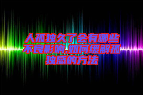 人孤獨(dú)久了會(huì)有哪些不良影響,如何緩解孤獨(dú)感的方法