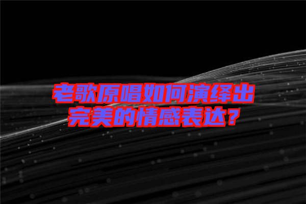 老歌原唱如何演繹出完美的情感表達(dá)？