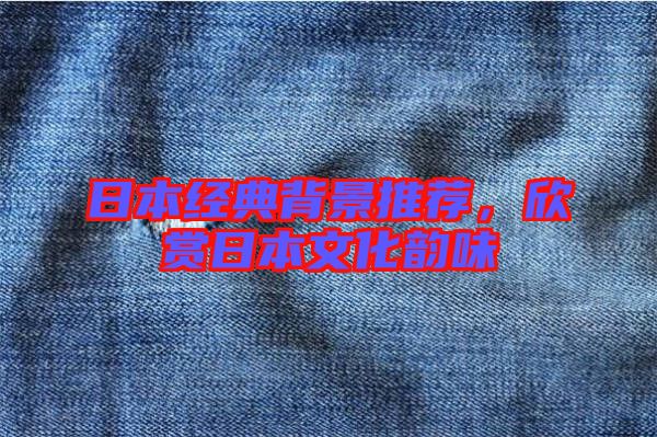 日本經(jīng)典背景推薦，欣賞日本文化韻味