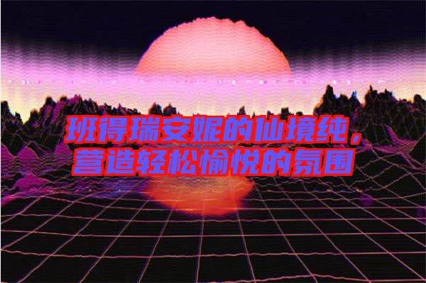 班得瑞安妮的仙境純，營造輕松愉悅的氛圍