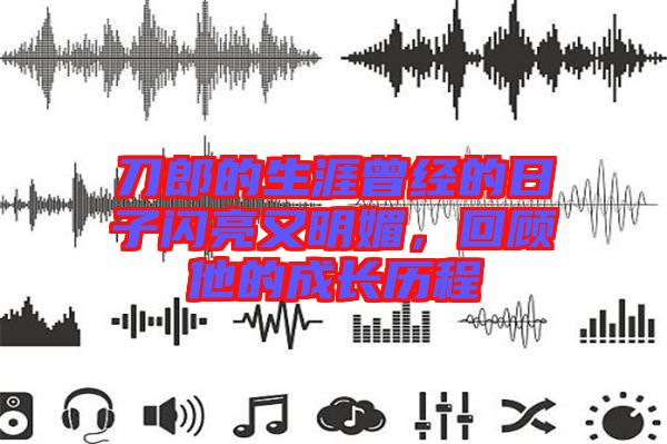 刀郎的生涯曾經(jīng)的日子閃亮又明媚，回顧他的成長歷程