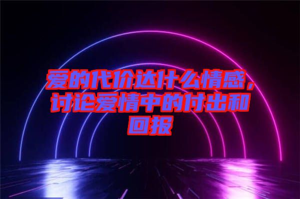 愛的代價達(dá)什么情感，討論愛情中的付出和回報