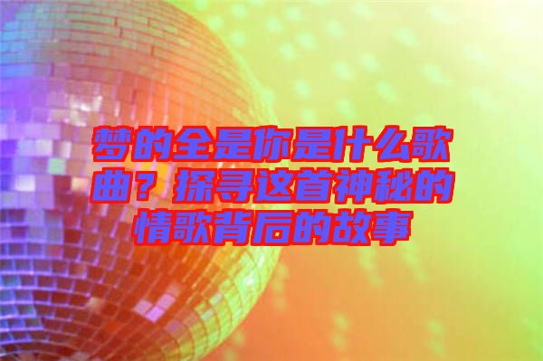 夢的全是你是什么歌曲？探尋這首神秘的情歌背后的故事
