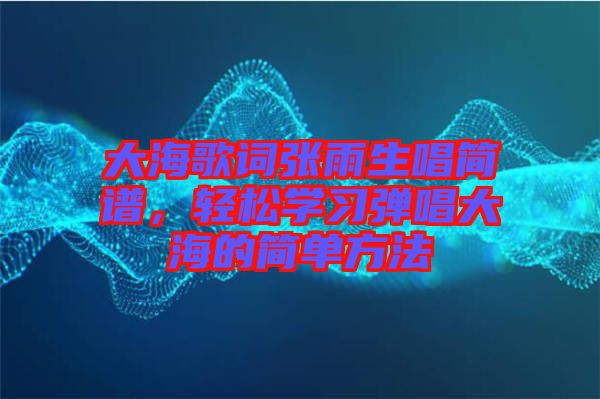 大海歌詞張雨生唱簡譜，輕松學(xué)習(xí)彈唱大海的簡單方法