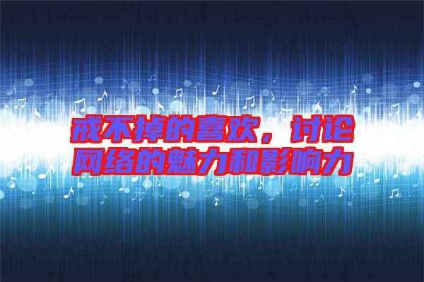 戒不掉的喜歡，討論網(wǎng)絡(luò)的魅力和影響力