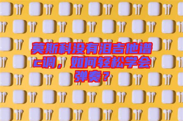 莫斯科沒有淚吉他譜c調(diào)，如何輕松學(xué)會彈奏？