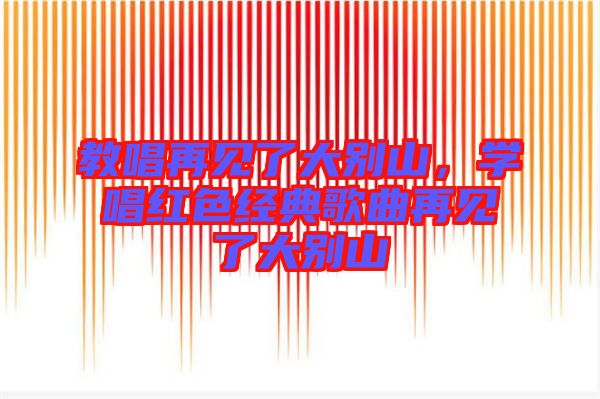 教唱再見(jiàn)了大別山，學(xué)唱紅色經(jīng)典歌曲再見(jiàn)了大別山