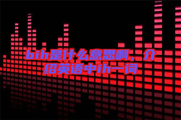 bih是什么意思啊，介紹英語中ih一詞