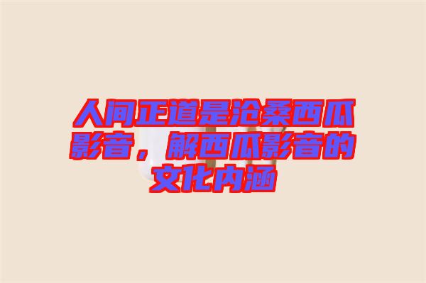 人間正道是滄桑西瓜影音，解西瓜影音的文化內(nèi)涵