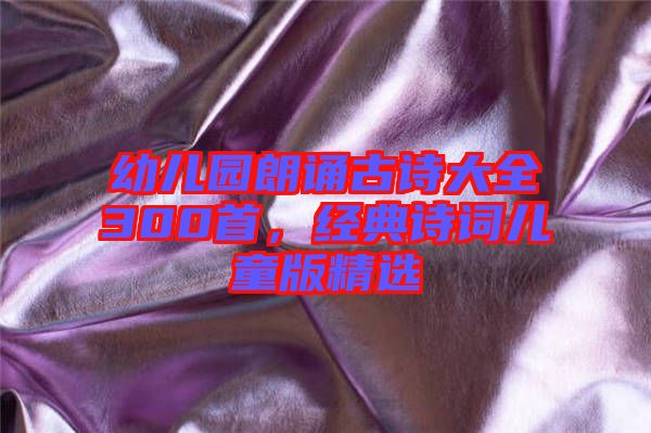 幼兒園朗誦古詩大全300首，經(jīng)典詩詞兒童版精選