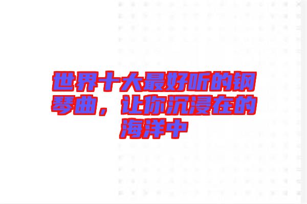 世界十大最好聽(tīng)的鋼琴曲，讓你沉浸在的海洋中