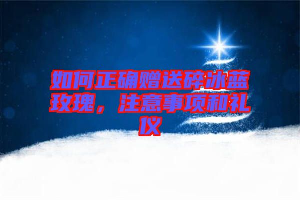 如何正確贈送碎冰藍玫瑰，注意事項和禮儀