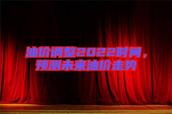 油價調(diào)整2022時間，預(yù)測未來油價走勢