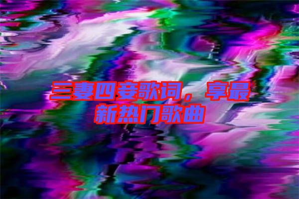 三妻四妾歌詞，享最新熱門(mén)歌曲