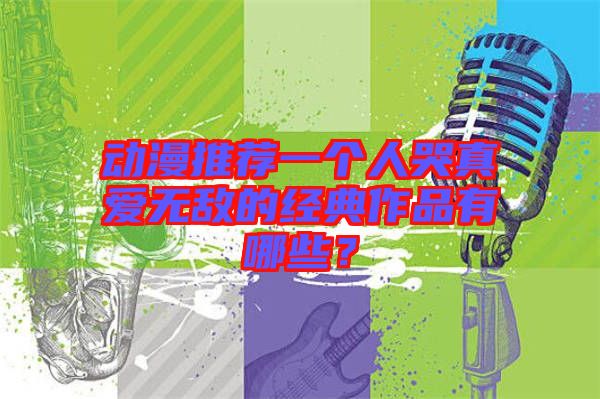 動漫推薦一個(gè)人哭真愛無敵的經(jīng)典作品有哪些？