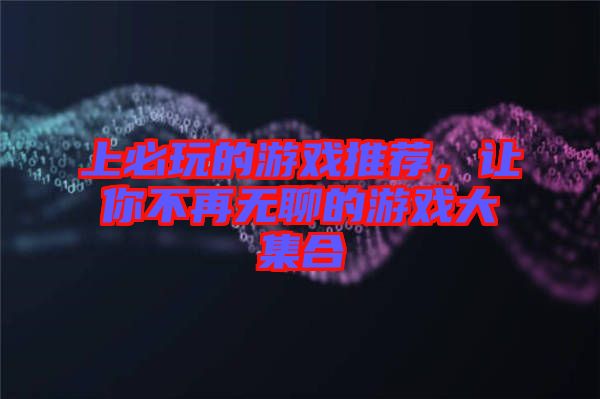 上必玩的游戲推薦，讓你不再無聊的游戲大集合