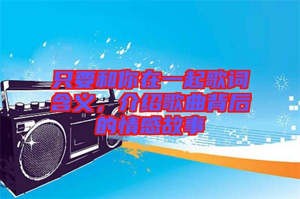 只要和你在一起歌詞含義，介紹歌曲背后的情感故事