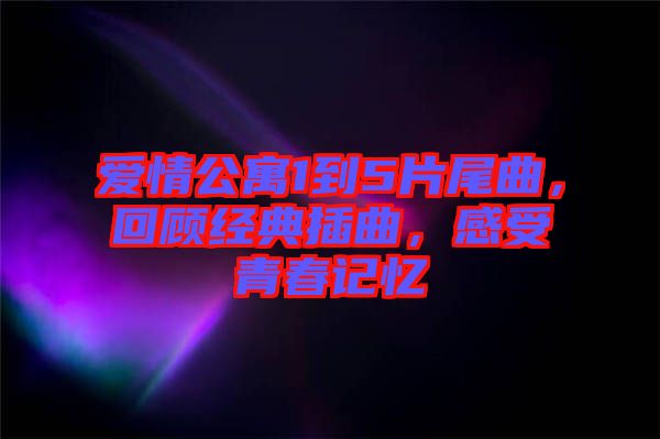 愛情公寓1到5片尾曲，回顧經典插曲，感受青春記憶