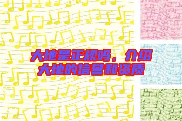 大地是正規(guī)嗎，介紹大地的信譽(yù)和資質(zhì)