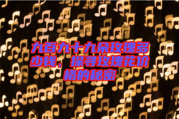 九百九十九朵玫瑰多少錢，探尋玫瑰花價格的秘密