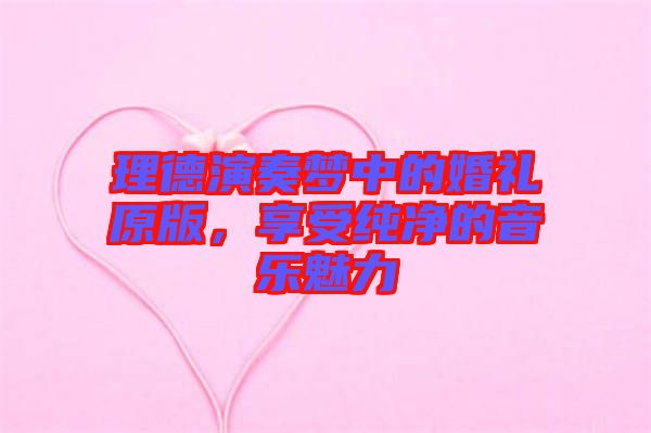 理德演奏夢中的婚禮原版，享受純凈的音樂魅力