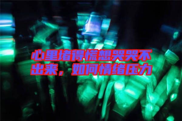 心里堵得慌想哭哭不出來(lái)，如何情緒壓力