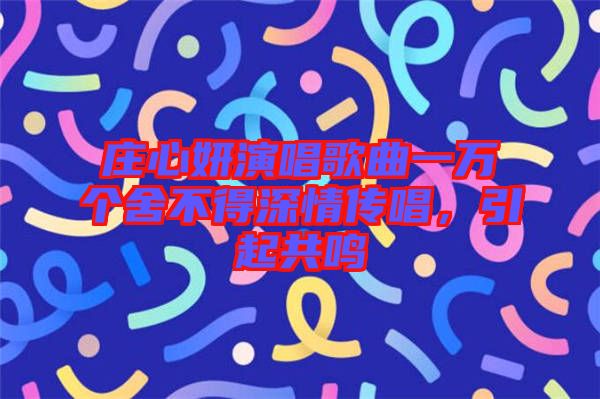 莊心妍演唱歌曲一萬個(gè)舍不得深情傳唱，引起共鳴