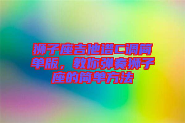 獅子座吉他譜C調(diào)簡(jiǎn)單版，教你彈奏獅子座的簡(jiǎn)單方法