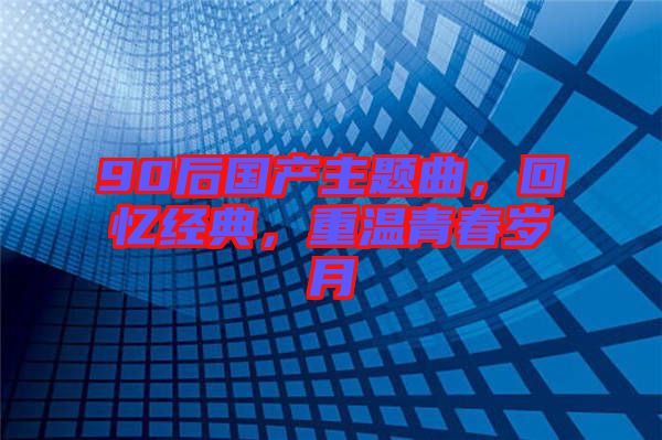 90后國產(chǎn)主題曲，回憶經(jīng)典，重溫青春歲月