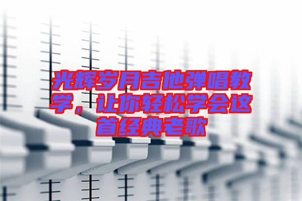 光輝歲月吉他彈唱教學(xué)，讓你輕松學(xué)會(huì)這首經(jīng)典老歌