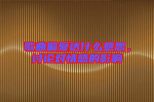 歌曲偏愛(ài)達(dá)什么意思，討論對(duì)情感的影響