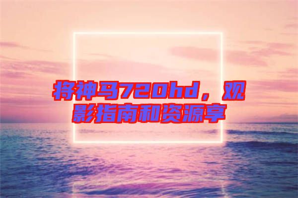 將神馬720hd，觀影指南和資源享