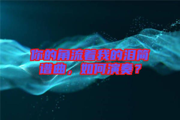 你的角流著我的淚簡(jiǎn)譜曲，如何演奏？