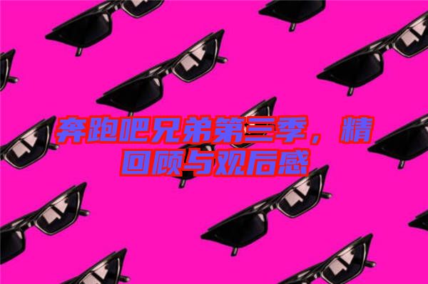 奔跑吧兄弟第三季，精回顧與觀后感