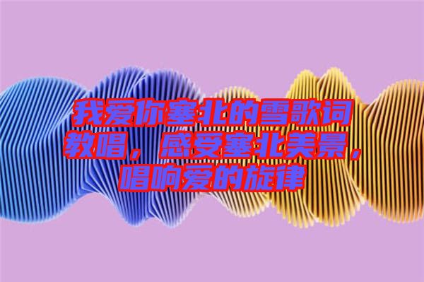 我愛你塞北的雪歌詞教唱，感受塞北美景，唱響愛的旋律